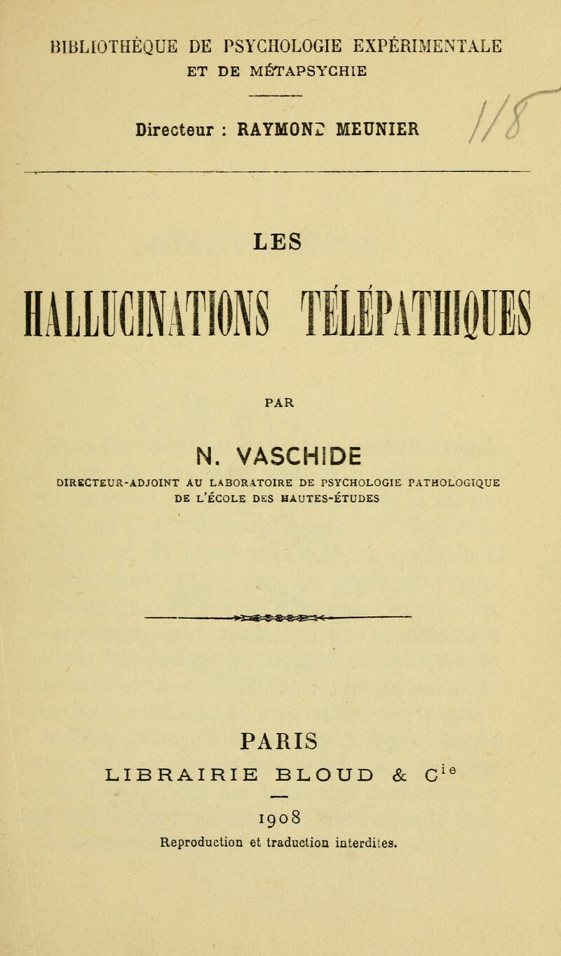 ET DE MÉTAPSYGHIE Directeur : RAYMONi: MEUNIER LES HAILBCINATI'S TlLlPATHI PAR N. VASCHIDE DIRECTEUR-ADJOINT AU LABORATOIRE DE PSYCHOLOGIE PATHOLOGIQUE DE l'École des hautes-études PARIS LIBRAIRIE BLOUD & C'^ 1908 Reproduction et traduction interdites.