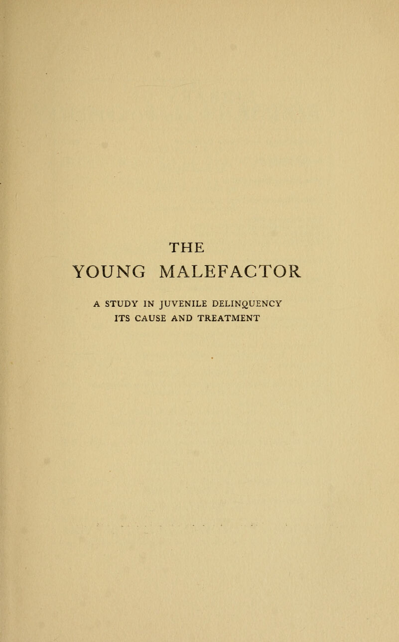 THE YOUNG MALEFACTOR A STUDY IN JUVENILE DELINQUENCY ITS CAUSE AND TREATMENT