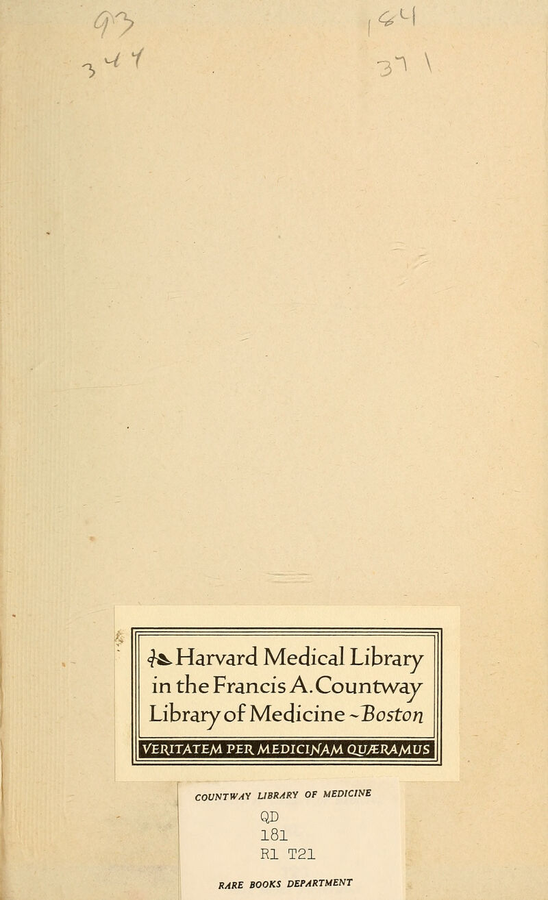 1 q*> 3^ \ ^Harvard Medical Library in the Francis A. Countway Library of Medicine Boston VERITATEM PER MEDICIHAM QU/ERAMUS COVNTWAY LIBRARY OF MEDICINE QD 181 Rl T21 RARE BOOKS DEPARTMENT