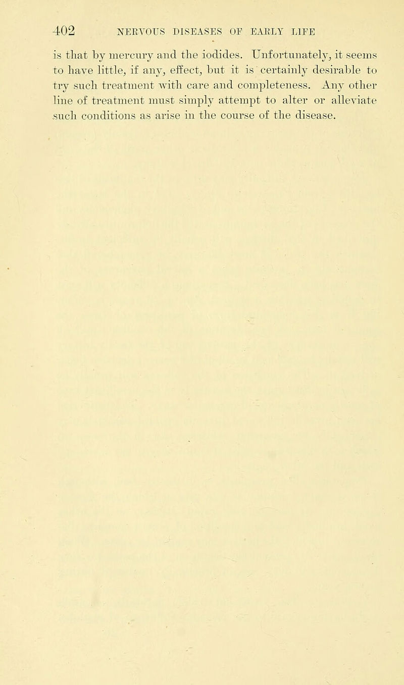 is that by mercury and the iodides. Unfortunately, it seems to have little, if any, effect, but it is' certainly desirable to try such treatment with care and completeness. Any other line of treatment must simply attempt to alter or alleviate .such conditions as arise in the course of the disease.