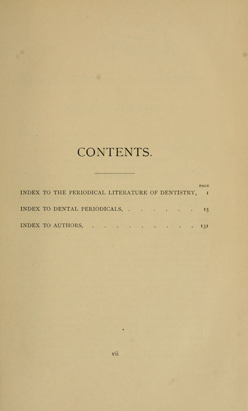 CONTENTS. PAGE INDEX TO THE PERIODICAL LITERATURE OF DENTISTRY, i INDEX TO DENTAL PERIODICALS, 15 INDEX TO AUTHORS, im
