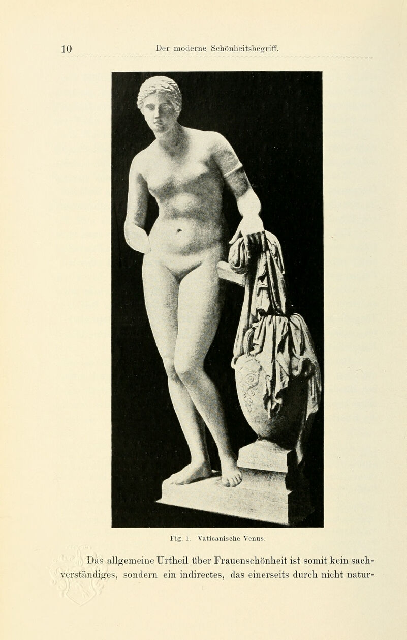 Fig. 1. Vaticanisclie Venus. Das allgemeine Urtlieil über Frauenscliönlieit ist somit kein sach- verständiges, sondern ein indirectes, das einerseits durcli nicht natur-