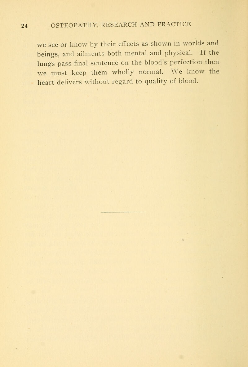 we see or know by their effects as shown in worlds and beings, and aihiients both mental and physical. If the lungs pass final sentence on the blood's perfection then we must keep them wholly normal. We know the ^ heart delivers without regard to quaUty of blood.