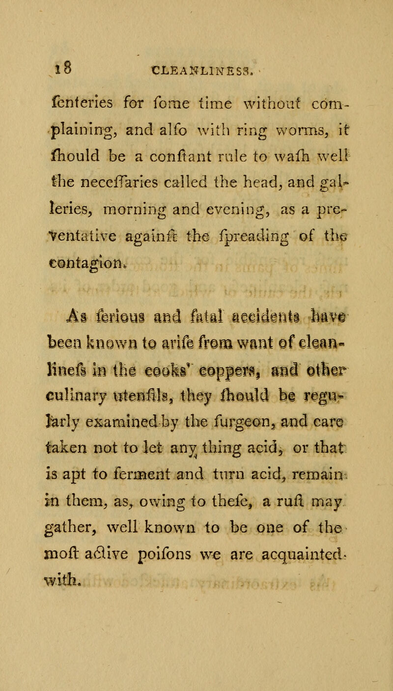 fenferles for fome time without com- plaining, and alfo with ring wonTiS, it fhould be a conf!ant rule to wafh well the necefTaries called the head^ and gal=- leries, morning and evening, as a pre- ventative againii the fpreading of the contagion. As ferious and fatal aaeid^iiti have hmn known to arife from want of ckan- linefs in its moW eopper^i and otKer culinary utenflls, they ftould b^ regq^- Jarly e^iaminedby the furgeon^ and care taken not to Jet any thing acid, or that is apt to ferment and turn acid, remain, in them, as, owing to thefe, a rufl may gather, well known to be one of the mofl adlive poifons we are acquainted- with*