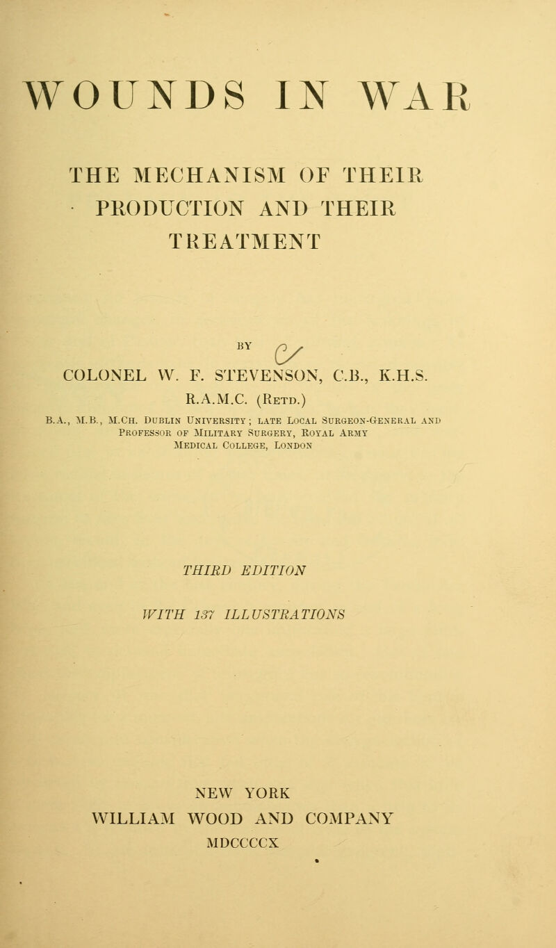 THE MECHANISM OF THEIR PRODUCTION AND THEIR TREATMENT COLONEL VV. R STEVENSON, C.B., K.H.S. R.A.M.C. (Retd.) B.A., M.B., M.Ch. Dublin University; late Local Surgeon-GtEneral and Professor op Military Surgery, Royal Army Medical College, London THIRD EDITION WITH 137 ILLUSTRATIONS NEW YORK WILLIAM WOOD AND COMPANY MDCCCCX