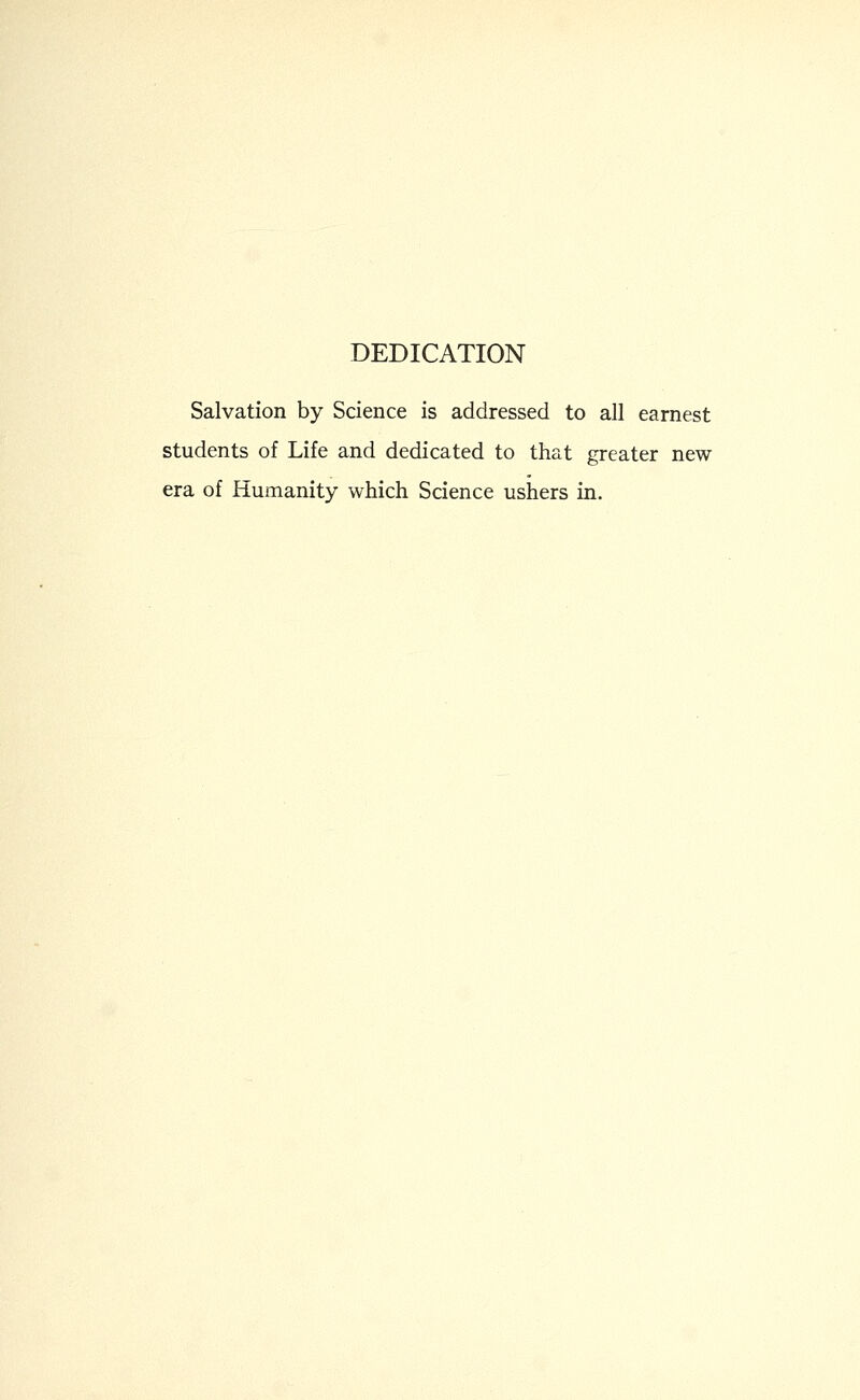 DEDICATION Salvation by Science is addressed to all earnest students of Life and dedicated to that greater new- era of Humanity which Science ushers in.
