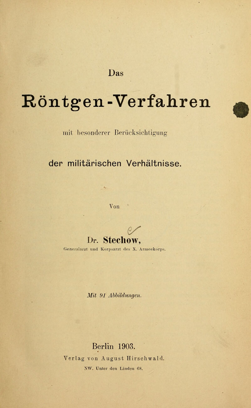 Das Röntgen -Verfahren mit besonderer Berücksichtigung der militärischen Verhältnisse. Von Dr. Stechow, Generalarzt und Korpsar/t des X. Armeekorps. Mit 91 Abbildungen. Berlin 1903. Verlag von August Hirschwald.