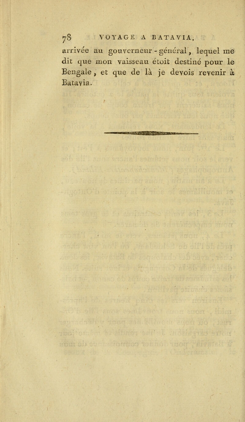 arrivée au gouverneur - général, lequel me dit que mon vaisseau étoit destiné pour le Bengale , et que de là je devois revenir à Batavia.