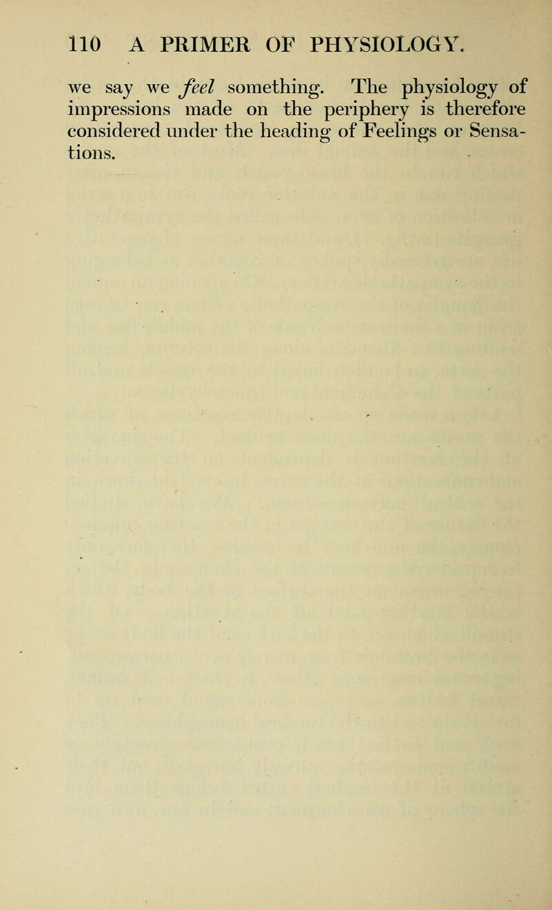 we say we feel something. The physiology of impressions made on the periphery is therefore considered under the heading of Feelings or Sensa- tions.