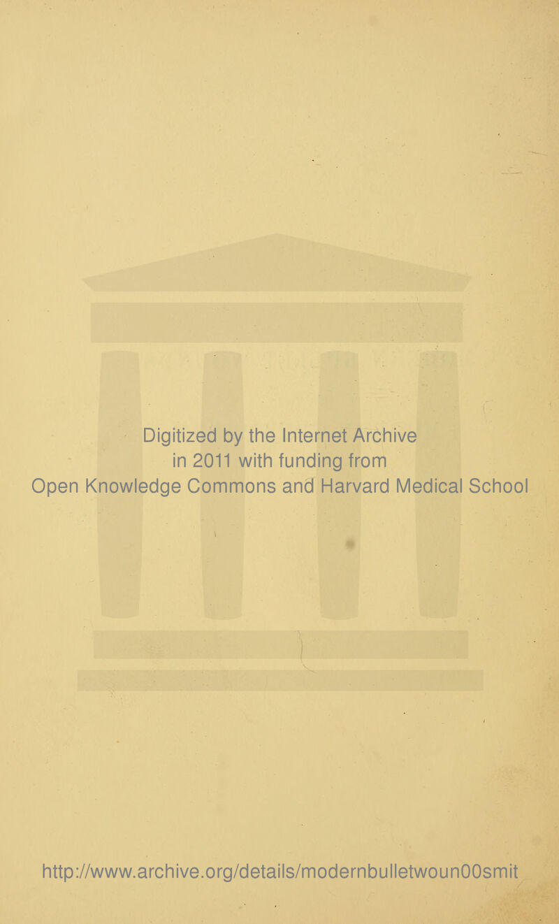 Digitized by the Internet Archive in 2011 with funding from Open Knowledge Commons and Harvard Medical School http://www.archive.org/details/modernbulletwounOOsmit