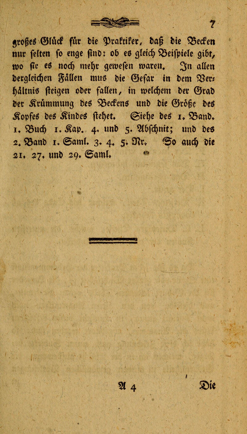 nur fcften fo enge jInD: ob ee gleich ^eifptele 9i6t, n)o fie eö noc^ mel^i: gcmcfen tDacen* 3» ^^^^n i)et9(etc^en hatten mm bk ©efat: In tem SSer? I^dltnie (leiten ober fallen, in welchem ber ®raÖ iiec Krümmung tieö ^ccfenö unb bie ®r6§e M Äopfeö beö Äinbeö flehet» @ie^e be^ i. ^anb» I* 93u(^ I. Aap. 4* unb 5» 9{6f^mt; unb beö 2. Q5anb i» @amL 3* 4, 5; ?flx^ @o aud^ bte 5JI» i;j7* unb zg. @aml» *^ / sc 4 Sie