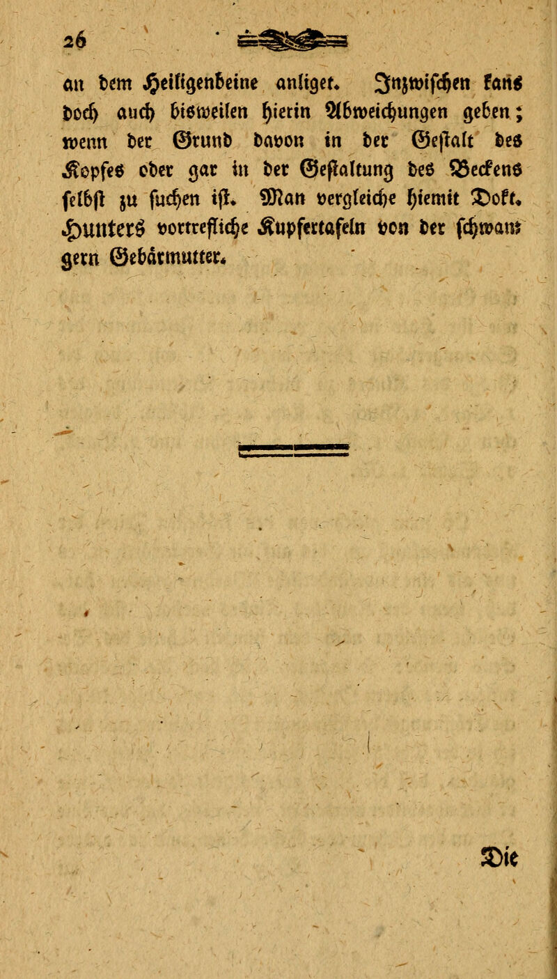 t)oc^ auc^ btenjeilen ^ierin 9(6tt)eic^un9cn geben { tt)cnn ter ©runb batjon tn bcc ©etlalt bed Äopfeß ober gar in bcr ©eßaltung ^eö 55c(fen0 fclbf! ju fuc^en i|i* ^an t)erc|teicfec ^temtt S)oft* J^Uttterö tjomefltc^e Ätipfertafeln tjon ber fc^wam gern ©ebarmatter*