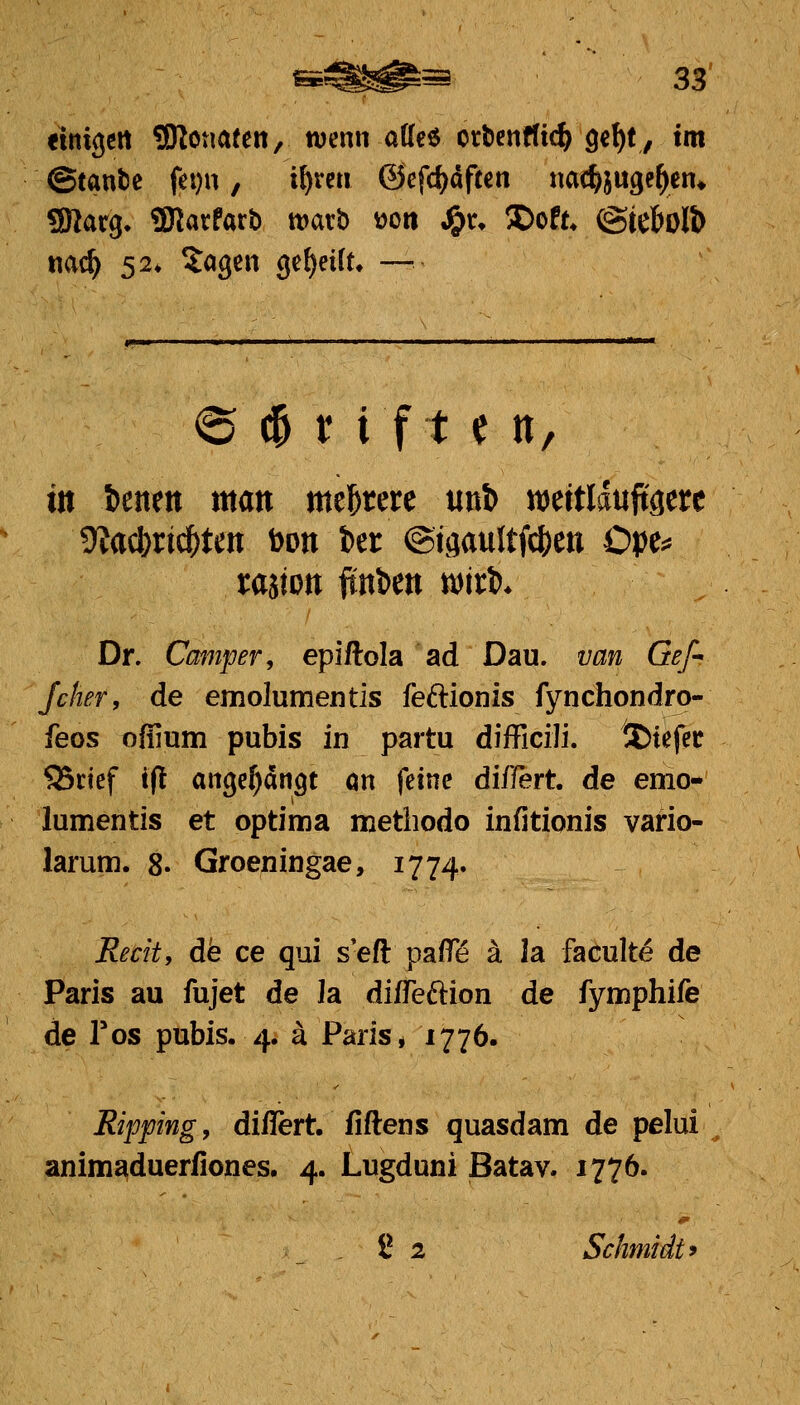 «inigcrt 9Kctm(ett/ wenn aUeö otticnflic^ Qc^t, tm ©tanbc fei}u, tt)xm ©cfd^aften nac^juge^en» ?Kar9^ 3Rarfarb marb »ort Jg>r» !Dof^ @ieboll) nac^ 52* Xagcii geseilt» — © (^ t i f t e n, tn t)enett man mehrere m\> njeitlduftgere 9?ac^rt^tcn tooii ber @jgau{tfd[)ett Ope^* rajton <tttt>ett n^irt). Dr. Cmnper, epiftola ad Dau. van Gef- Jeher, de emolumentis feftionis fynchondro- feos oflium pubis in partu difficili. ICiefer ^cief i(l angelangt an feine differt. de emo- lumentis et optima methodo infitionis vario- larum. 8. Groeningae, 1774. Recity da ce qui s'eft pa/T^ ä la faculte de Paris au fujet de Ja diffeftion de fymphife de Tos pubis. 4. ä Paris* 1776. Ripping, diflert. fiftens quasdam de pelui animaduerfiones. 4. Lugduni Batav. 1776. 8 2 Schmidt 9