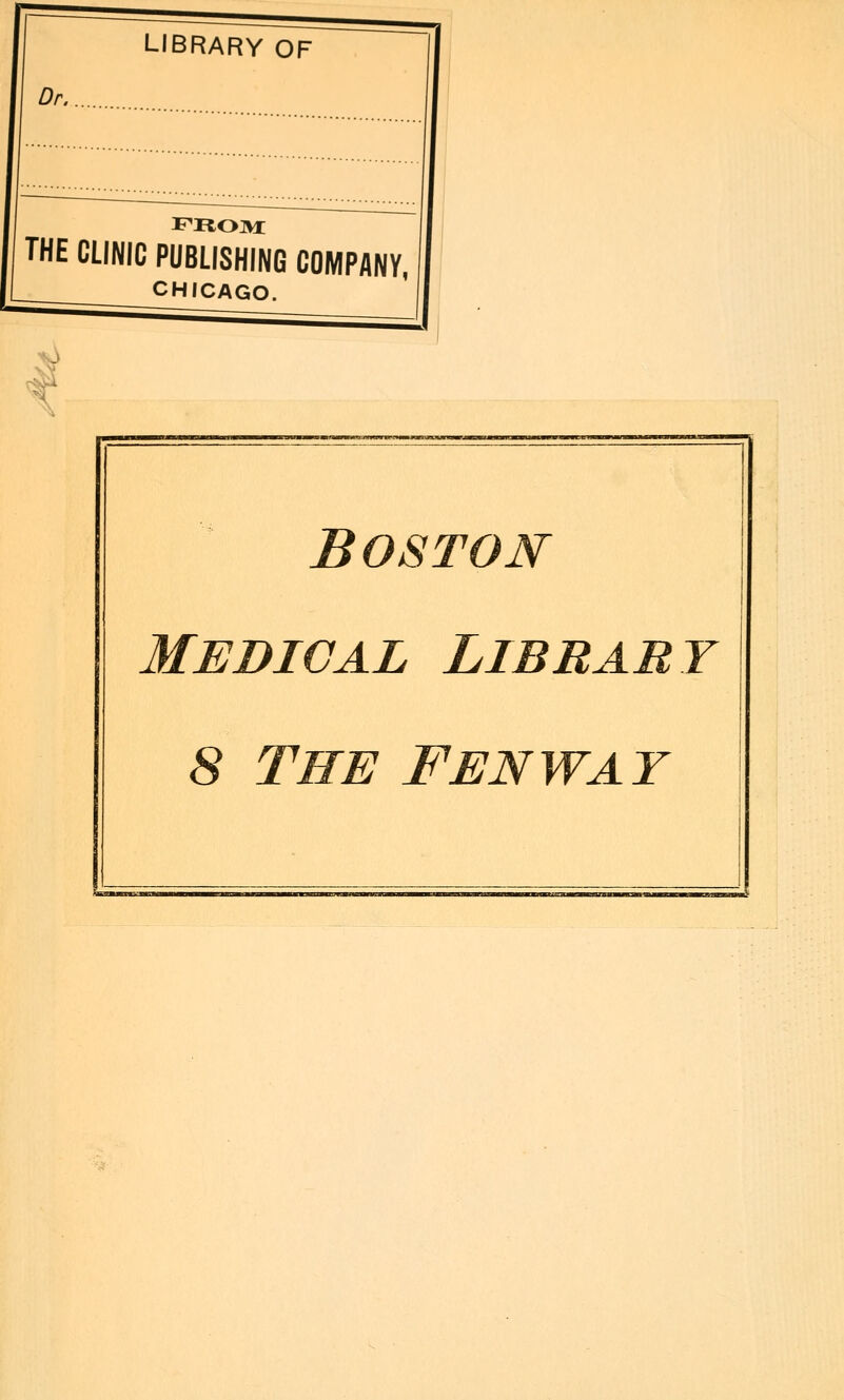 LIBRARY OF Dr. FROM THE CLINIC PUBLISHING COMPANY, CHICAGO. Boston Medical Library 8 The Fenway