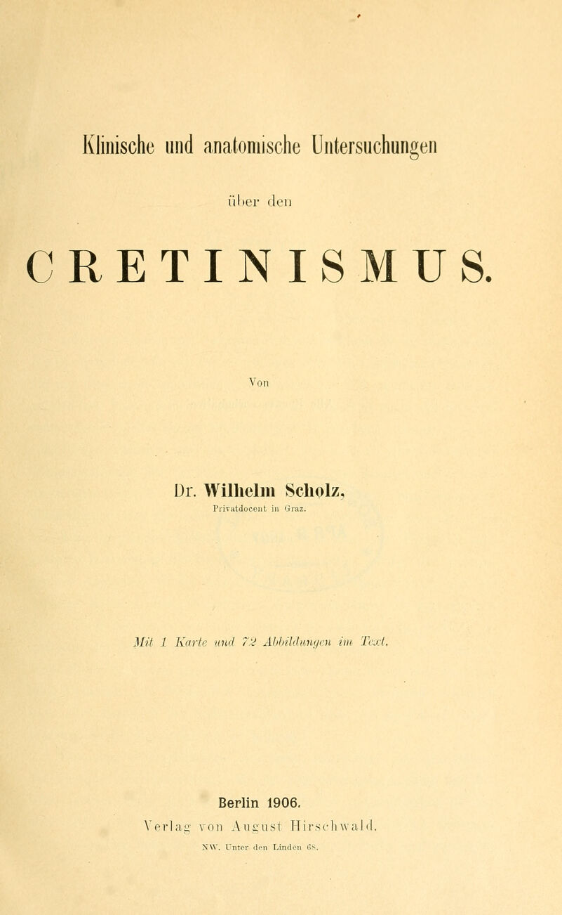 ühei' den CRETINISMUS. Von ür. Wilhelm Scholz, Privatdoceut in Graz. Mit 1 Karte und 72 Abbildiingeit, im Text. Berlin 1906. Verla.o' von August Hirsi-hwal« SW. Unter den Linden 68.