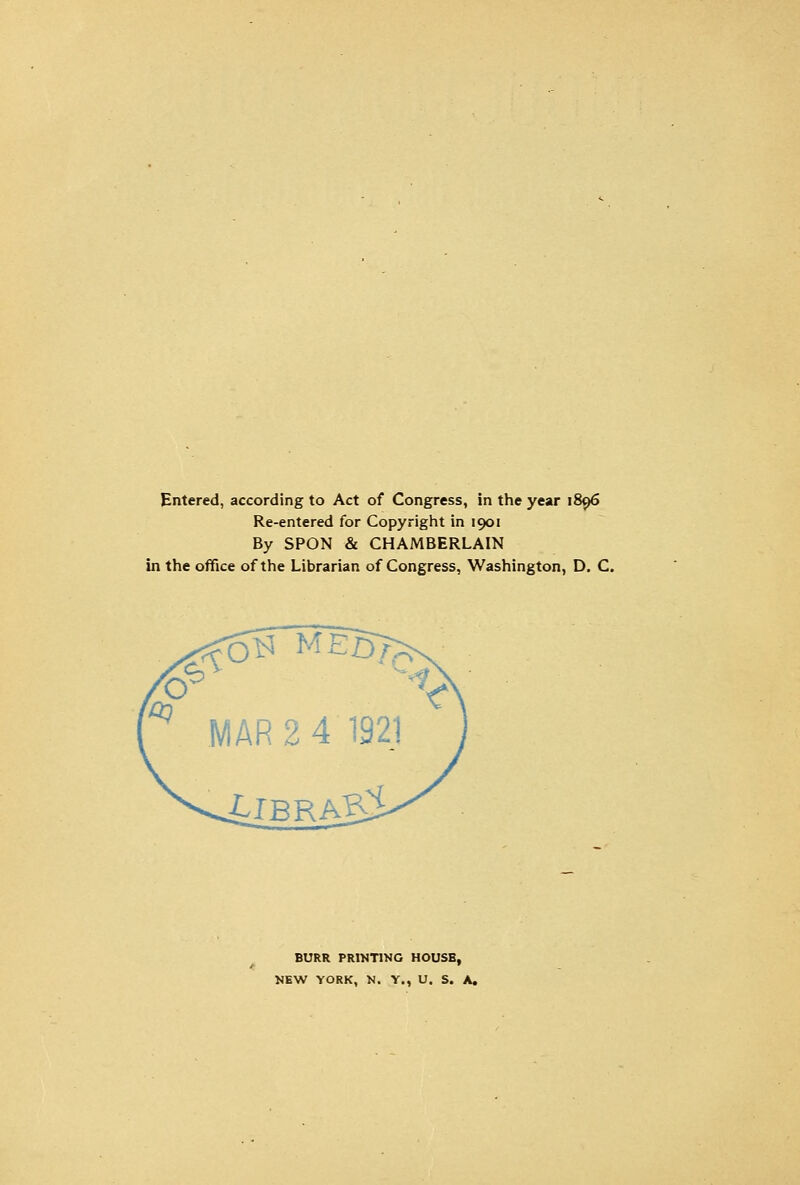 Entered, according to Act of Congress, in the year 1896 Re-entered for Copyright in 1901 By SPON & CHAMBERLAIN in the office of the Librarian of Congress, Washington, D. C. BURR PRINTING HOUSE,