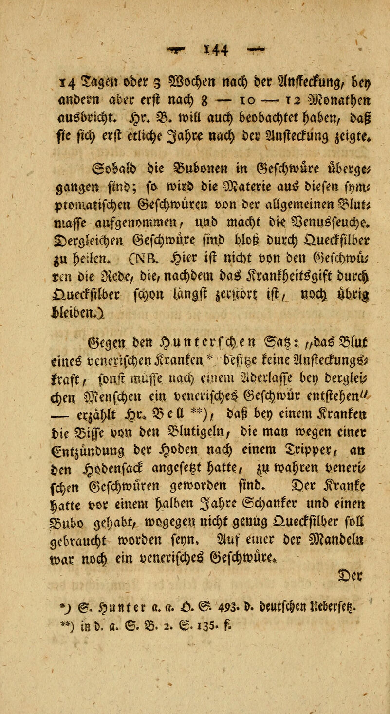 14 5agm ober 3 5ß3öc^eit m^ ber ^Infltäm^t ^ei> onbem aber ecf! nac^ g — 10 — 12 ^^^Jonafl^ctt cu^bric^t Jpr* ^> tt)iÖ aucf) beobachtet ^ahctif ba^ pe fi(^ er(l Hii(^c ^a^u m<i) bei? Sinjlecfun^ geigte* 6oBafb bie ^ubonett in Befd)ft)äre übercje^ gattgeti fmb; fo mirb bie vöiaterte au^ biefen (»m^ ptojnatif<^en ©efd^müren jjjdh ber aßgemeinen ^lul; maffe aufecnommett^ uab mac^t bi^ ^enu^feuc^e* £)er9leic^en @efc^ix>u,re fmb bloß burcf) üuecffilber ^u feilen* (NB. ^ier if! ni<i)t öon ben ©efc^mu^ ttn öie Dieb^/ bie/ nac^bem ba^ ^ranf^eit^gtft burc^ £luecfftlber fci}Ott langfl a^rifbrt iff/. ^oc^. 4bri| l>leiben*i 6ege« bett .^uttterfc^en ©a§: ;/ba^^(u.t tlmi tcncnfc^ertfcanfcrr* 'bellte feine Slnfledung^^ fraftr (onjt muffe nacT; einem ^jiberlajte bei) bergfei; c^e« 9)ten(c^ett ein s?enein(ci)e^ ©efct)mur entjle^ett^' — er^d^t ^r. ^ea *^), bag ber) einem ^ranfett tie 55ip i?Qtt ben ^lutiöeht; bie man megen einer Cntsunbuug ber J&oben na^ einem Xripper^ an ^en ^Qbenfad angefe^t ^atte/ ju magren t>eneri^ f(t;en ©cfc^müren gemorben ft'nb* £)er ^ranle l^atte t^oc einem falben 3a^re (5d)anfer unb einen 55ubo ^eljabt, mosege» ni(S^t genüg auecfftlber foE 9ebraud)t wotben fepn, 5iuf einer ber SBanbeln t»ar nocf^ ein tjenerifc^e^ ^efd^tpfee* See *j e. Runter «. ft. A (^. 49^ h betttfclen Jle&erfe?,. **) in b. a. ©. S5. 2. (g. 135. f.