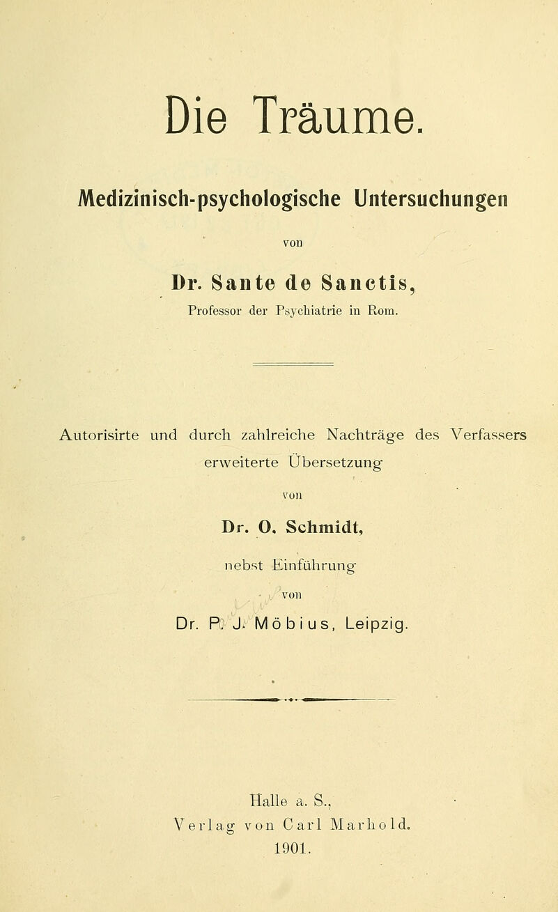 Die TFäume Medizinisch-psychologische Untersuchungen Dr. Sante de Sanctis, Professor der Psychiatrie in Rom. Autorisirte und durch zahlreiche Nachträge des Verfassers erweiterte Übersetzung von Dr. O. Schmidt, nebst Einführung von Dr. P. J. Möbius, Leipzig. Halle a. S., Verlag von Carl Marhold. 1901.