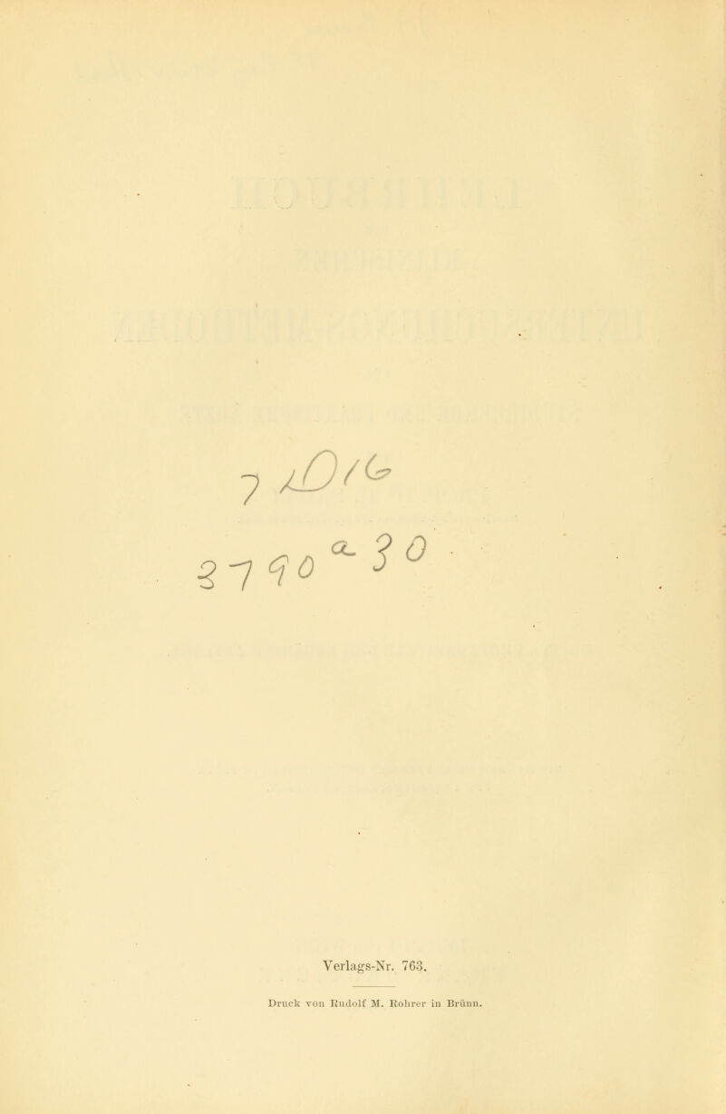 7 lO^ o-'QO 2~7<iO Verlags-Nr. 763. Druck von Rudolf M. Rohrer in Brunn.