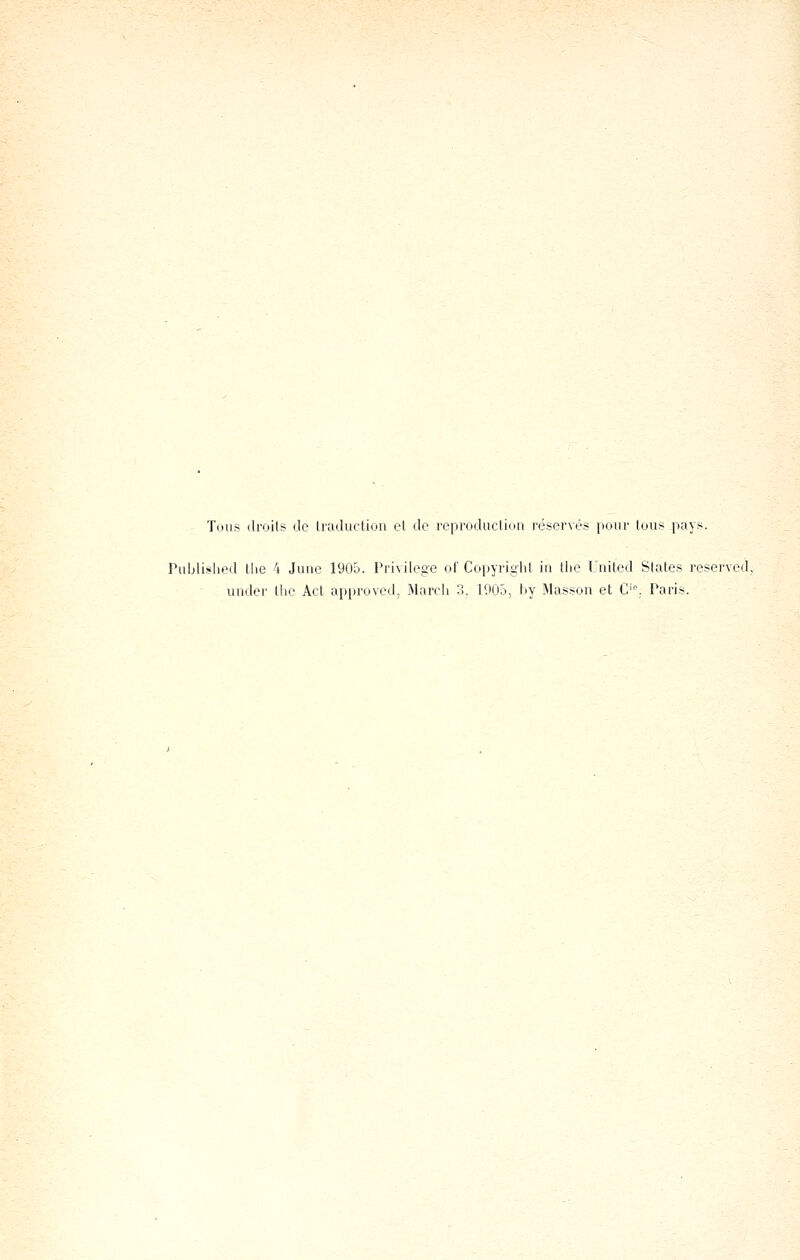 Tous droits de Iradiiction et de reproduction réservés pour tous pays. Puijlished tlie 4 Juuc 1905. Privilège of Copyright in tiie United States reserved under tlie Act approved, Mardi 3. 1903, l:)y Masson et C'',. Paris.