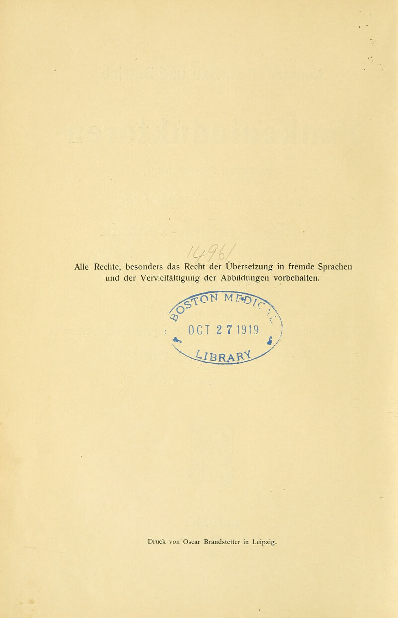 Alle Rechte, besonders das Recht der Übersetzung in fremde Sprachen und der Vervielfältigung der Abbildungen vorbehalten. OCT 271919 ■ i Druck von Oscar Brandstetter in Leipzig.