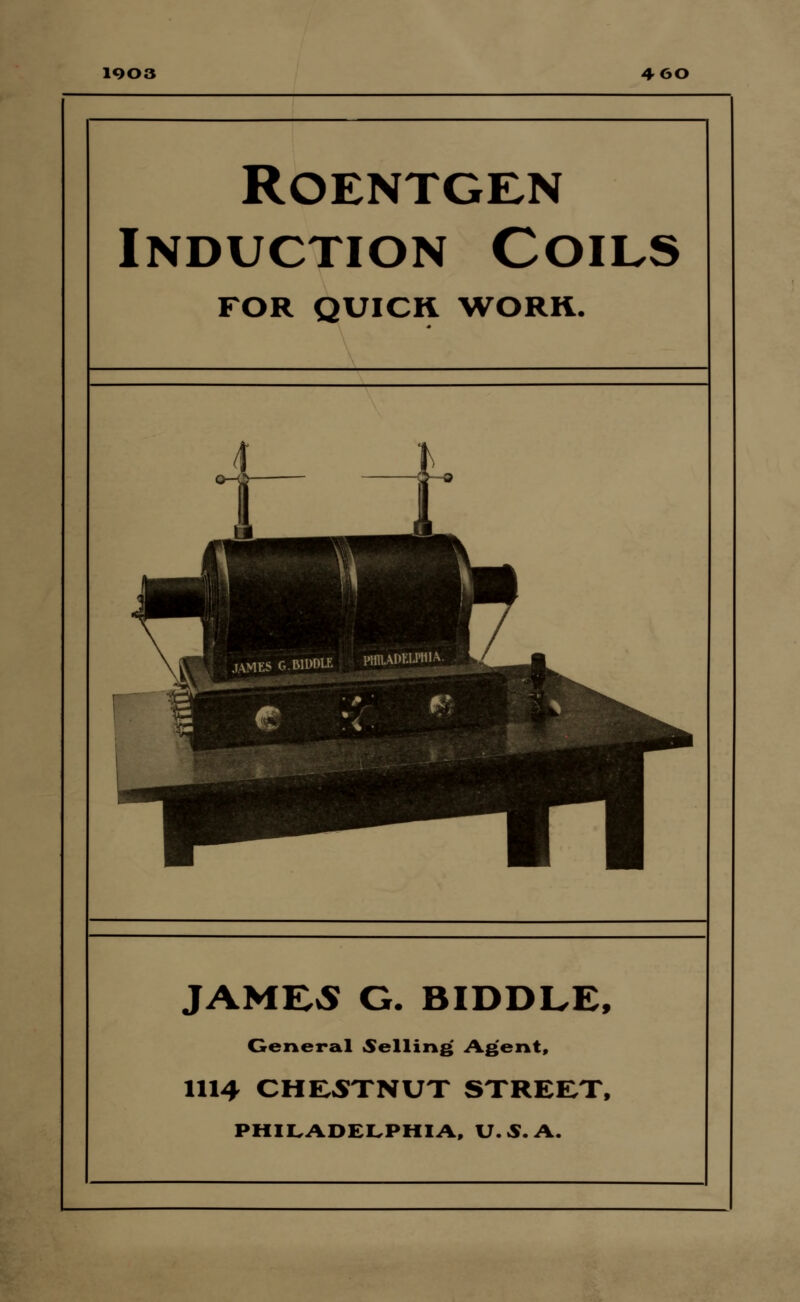 1Q03 460 Roentgen Induction Coils FOR QUICK WORK. JAMES G. BIDDLE, General Selling Agent, 1114 CHESTNUT STREET, PHILADELPHIA, U.S.A.