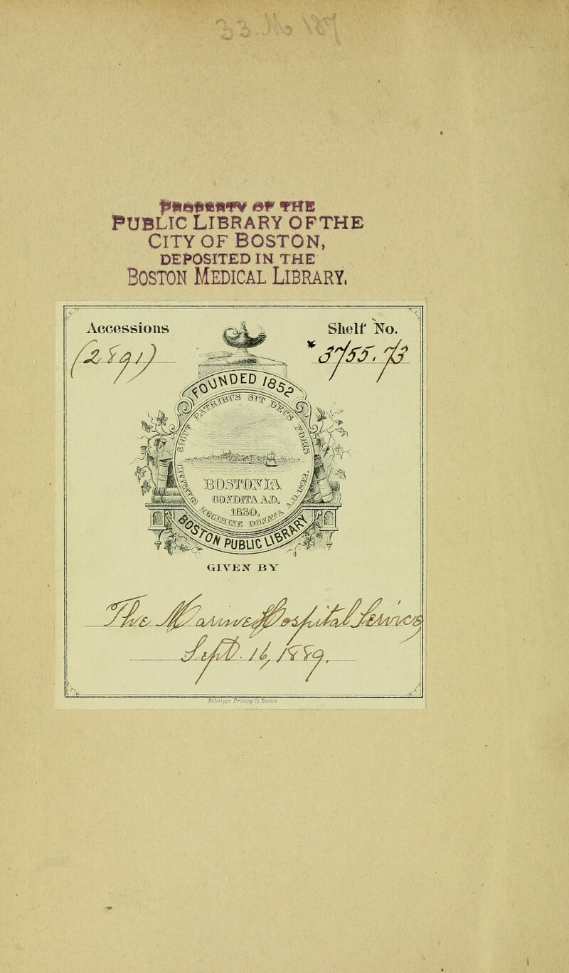 iPUBLIC LIBRARY OFTHE CITY OF BOSTON, DEPOSITED IN THE Boston Medical Library. Accessions Shelf No. GIVEN BY J^aiPtyr-e Frfi'th^Cc.^oi