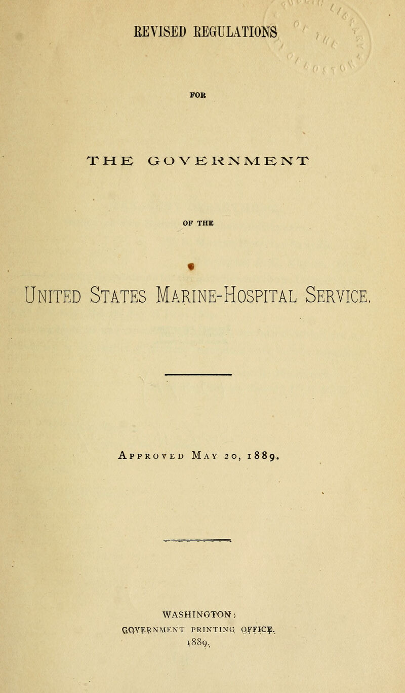 EEVISED EEGULATIONS FOB the: aOVKRNlMKNT OF THE United States Marine-Hospital Service. Approved May 20, 1889. WASHINGTON: giQY|:?NMENT PRINTING 0,F?IC|5._ ,889,