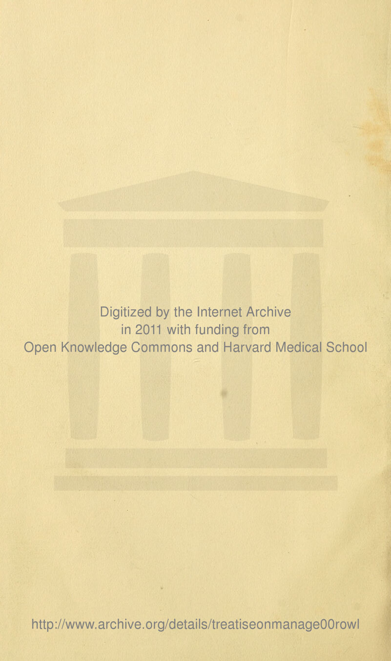 Digitized by the Internet Archive in 2011 with funding from Open Knowledge Commons and Harvard Medical School http://www.archive.org/details/treatiseonmanageOOrowl