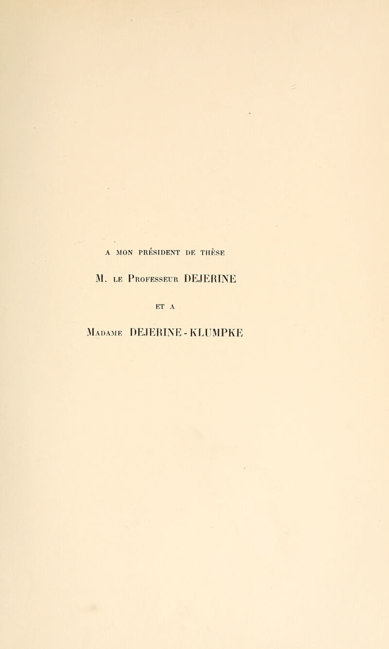 A MON PRESIDENT DE THESE M. LE Professeur DEJERINE ET A Madame DEJERINE-KLUMPKE