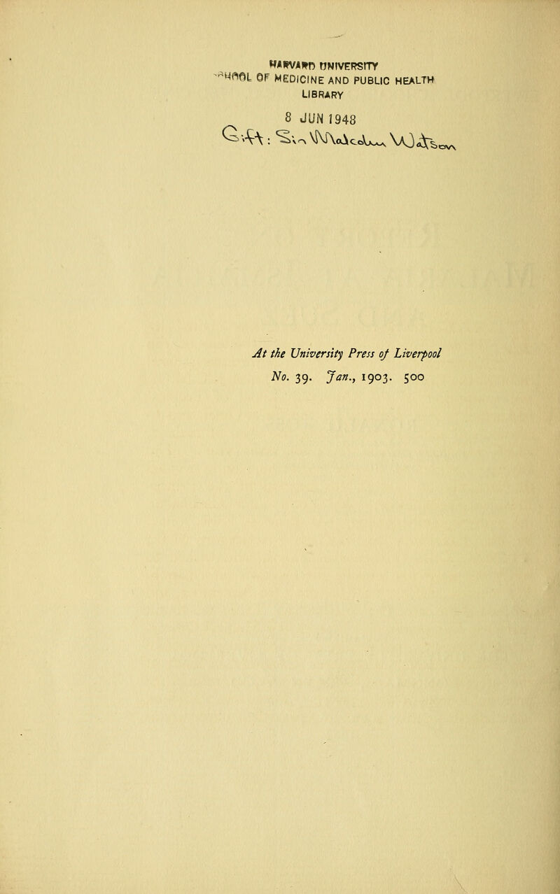 ^MflQL OF MEDICINE AND PUBLIC HEALTH LIBRARY 8 JUN 1948 At the University Press of Liverpool No. 39. Jan., 1903. 500