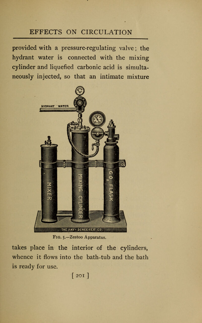 provided with a pressure-regulating valve; the hydrant water is connected with the mixing cylinder and liquefied carbonic acid is simulta- neously injected, so that an intimate mixture ^H^KNMsimeffSii^^ Fig. 5.—Zestoo Apparatus. takes place in the interior of the cylinders, whence it flows into the bath-tub and the bath is ready for use. [ 20T ]