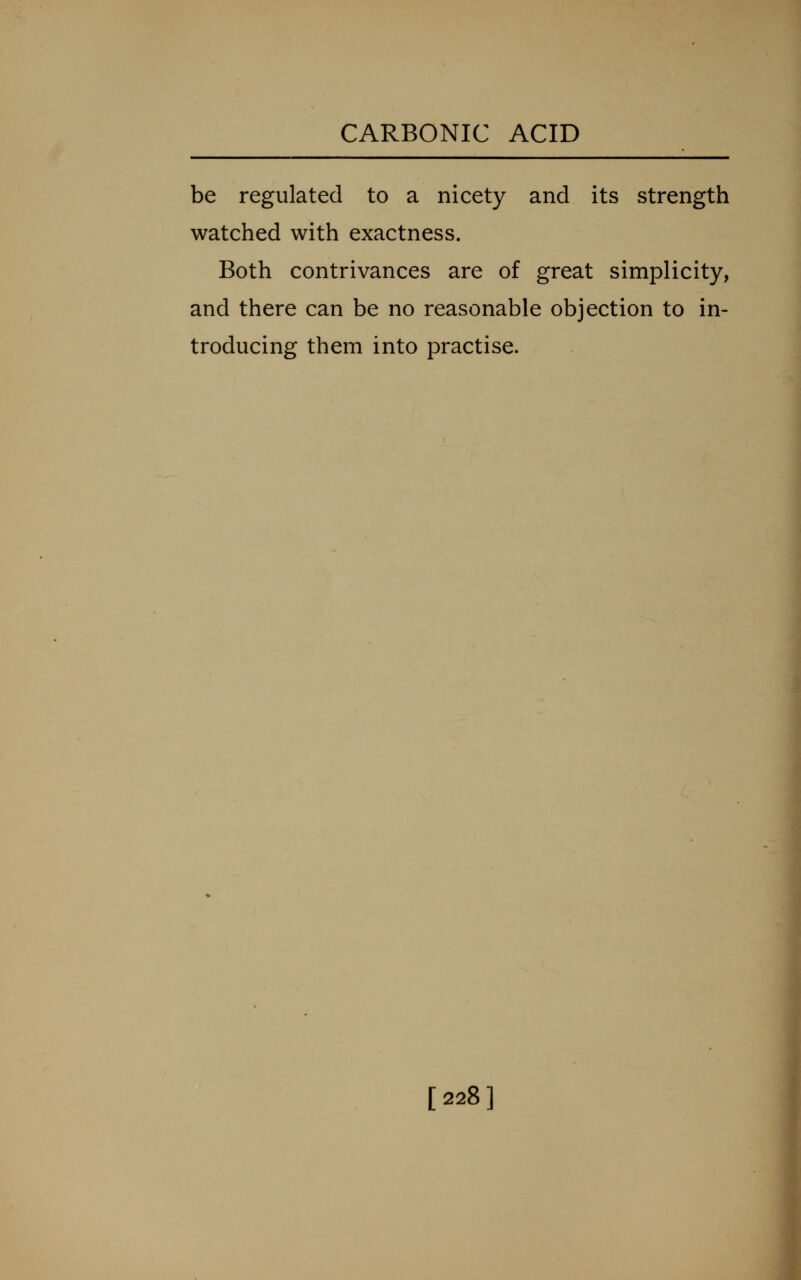 be regulated to a nicety and its strength watched with exactness. Both contrivances are of great simplicity, and there can be no reasonable objection to in- troducing them into practise. [228]