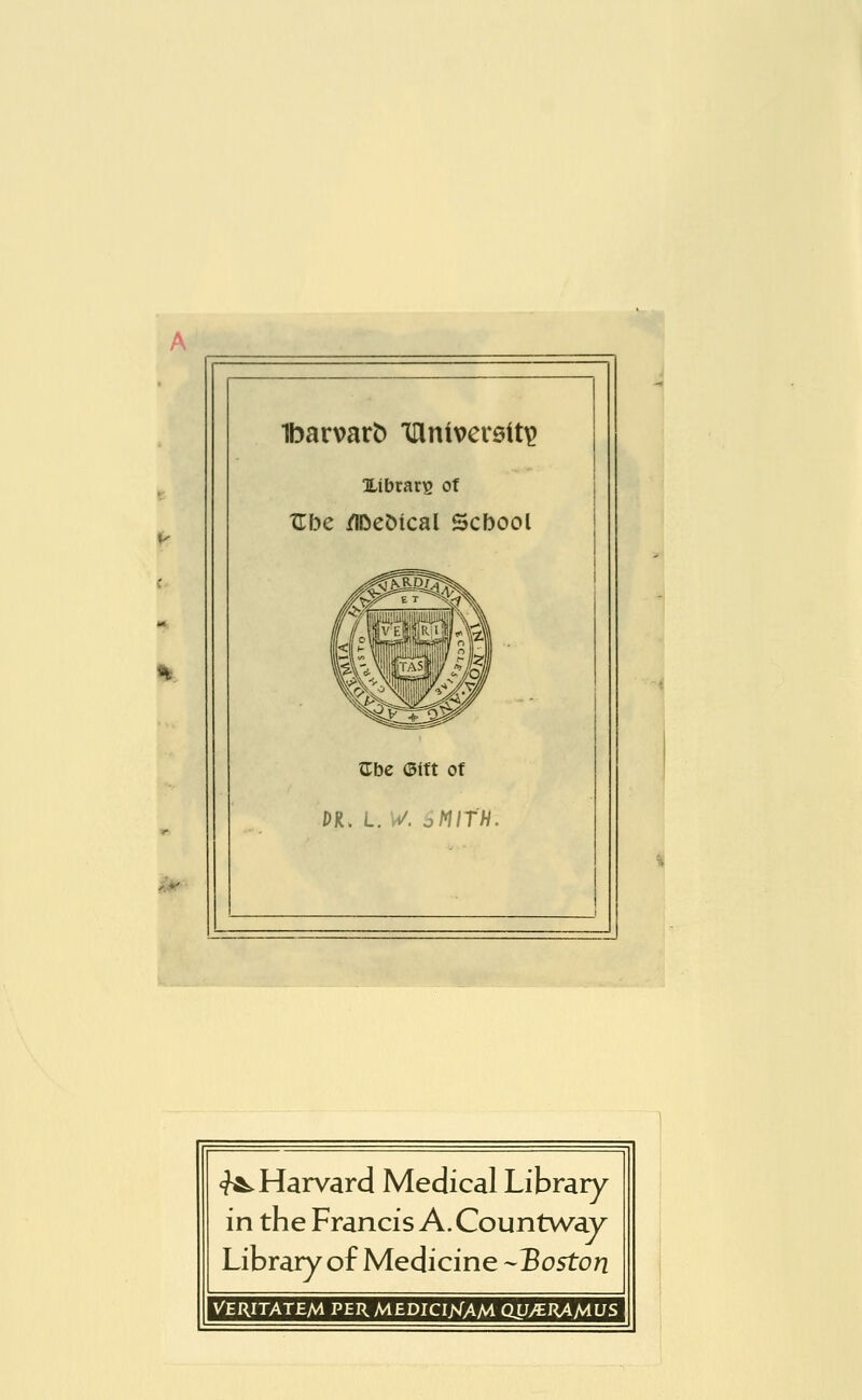 >> Ibarvarfc ianiv>ev9tt\> OLibrars of Zhe ZlDeötcal Scbool Gbe ©ift of DR. L. W. oMItH. ^Harvard Medical Library in the Francis A. Countway Library of Medicine -Boston VERITATEM PERMEDICIJvfAM QUytRAMUS