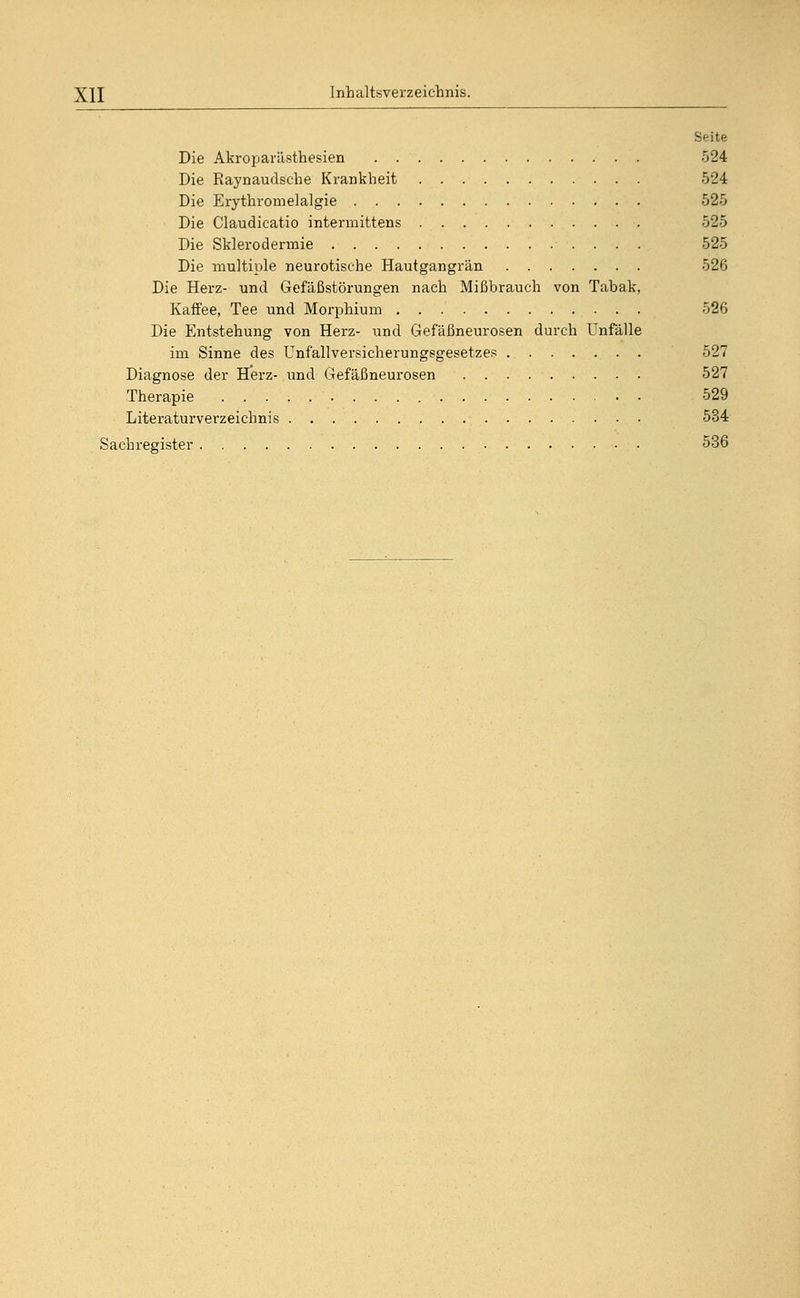 Seite Die Akroparästhesien 524 Die Raynaudsche Krankheit 524 Die Erythromelalgie 525 Die Claudicatio intermittens 525 Die Sklerodermie 525 Die multiple neurotische Hautgangrän 526 Die Herz- und Gefäßstörungen nach Mißbrauch von Tabak, Kaffee, Tee und Morphium 526 Die Entstehung von Herz- und Gefäßneurosen durch Unfälle im Sinne des Unfallversicherungsgesetzes 527 Diagnose der Herz- und Gefäßneurosen 527 Therapie 529 Literaturverzeichnis 534 Sachregister 536