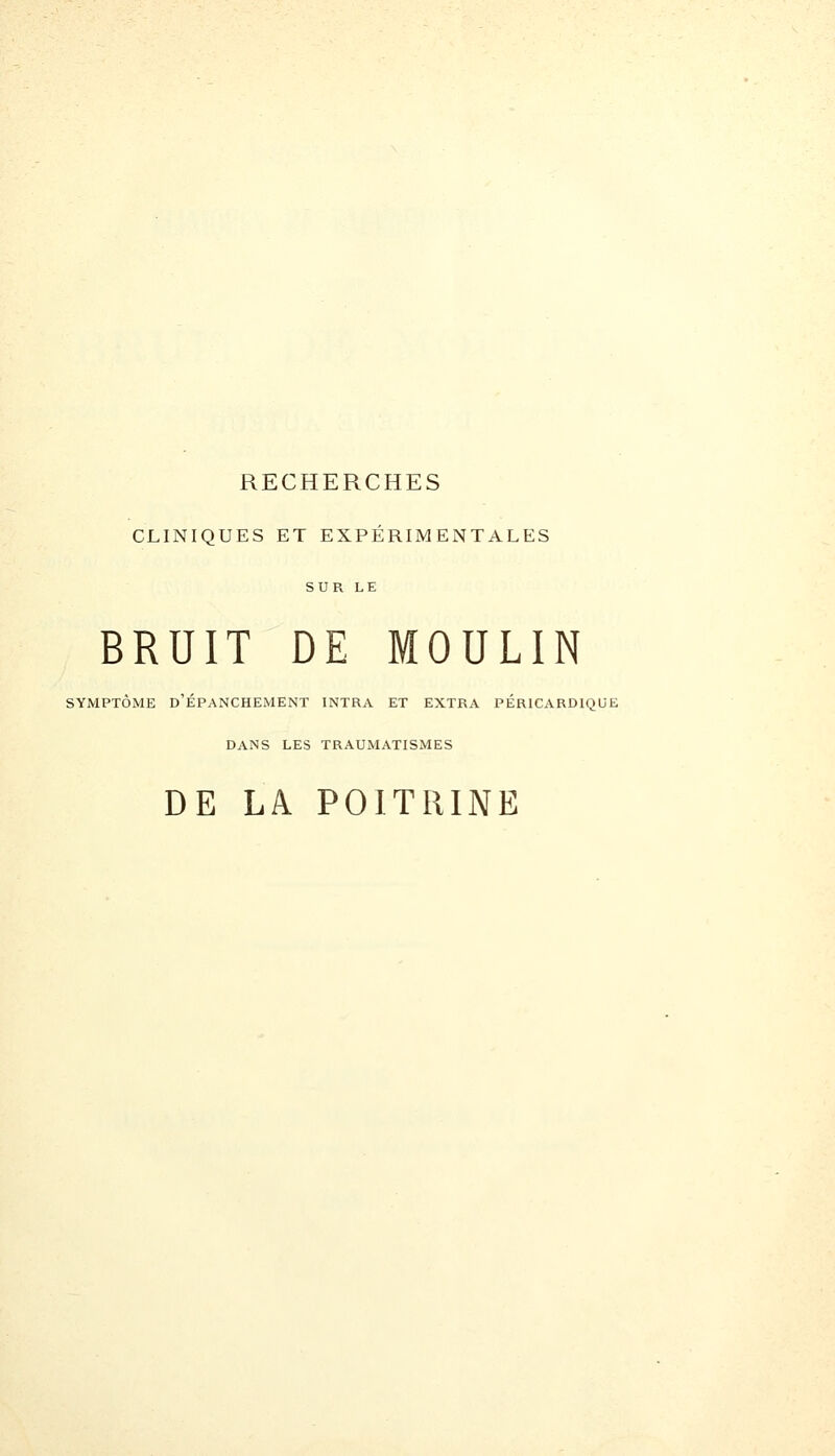 RECHERCHES CLINIQUES ET EXPÉRIMENTALES SUR LE BRUIT DE MOULIN SYMPTÔME d'ÉPANCHEMENT INTRA ET EXTRA PERICARDIQUE DANS LES TRAUMATISMES DE LA POITRINE