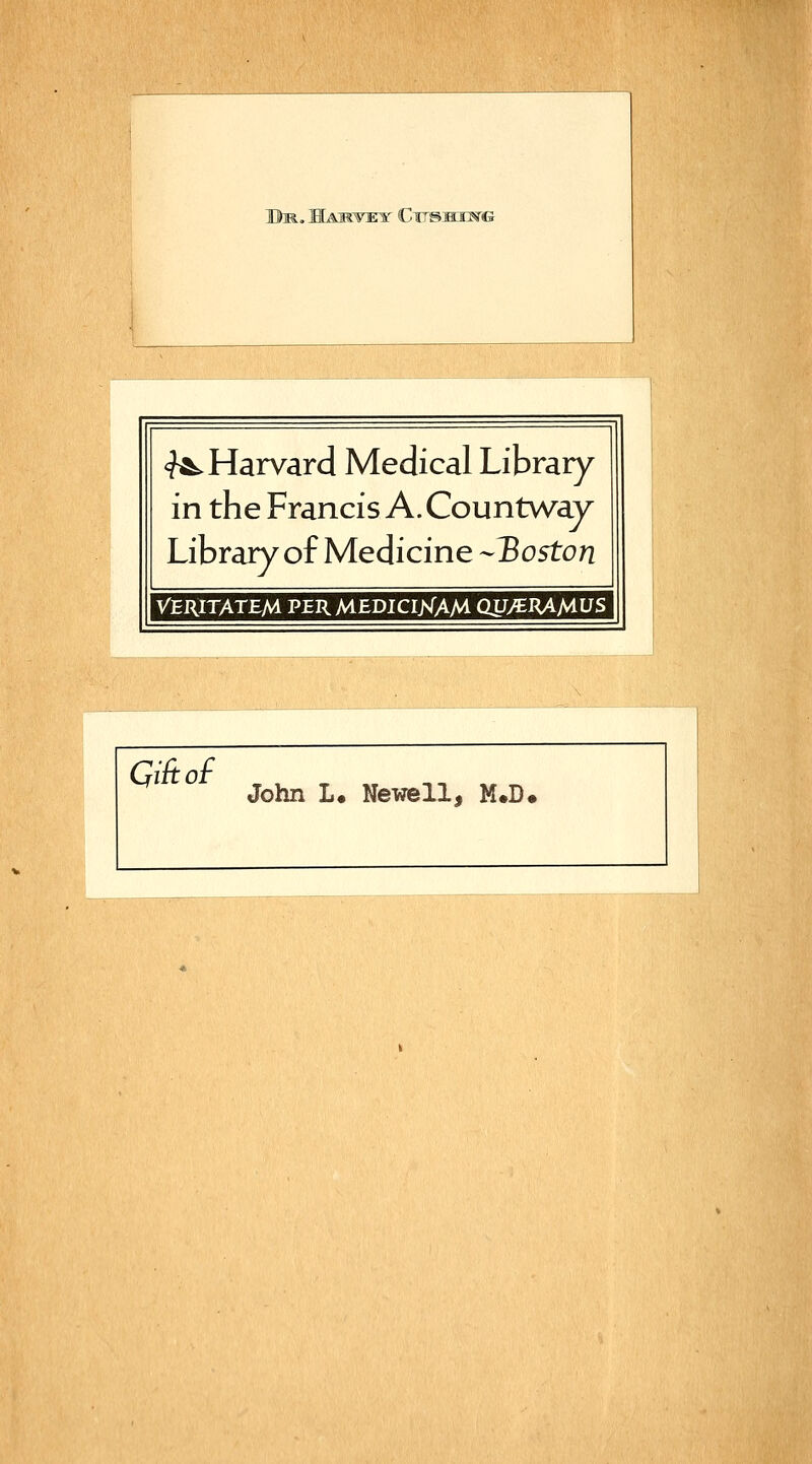 tVEY l^irsmiK'G <?*. Harvard Medical Library in the Francis A. Countway Library of Medicine -Boston VERITATEM PERMEDICIXAM QU/EIUMUS GiRof John !• Newell, M«D.