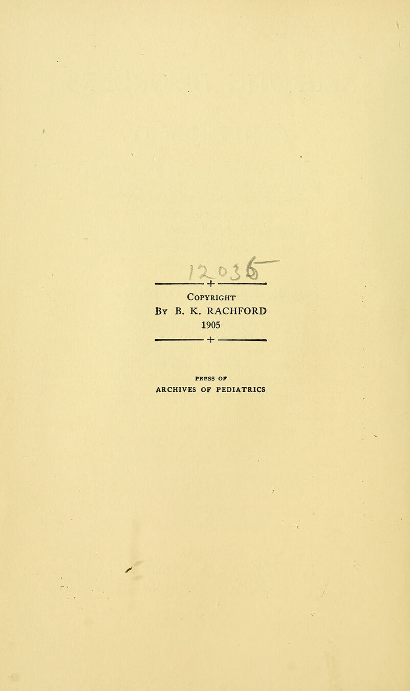- + ■ Copyright By B. K. RACHFORD 1905 H PRESS OP ARCHIVES OF PEDIATRICS
