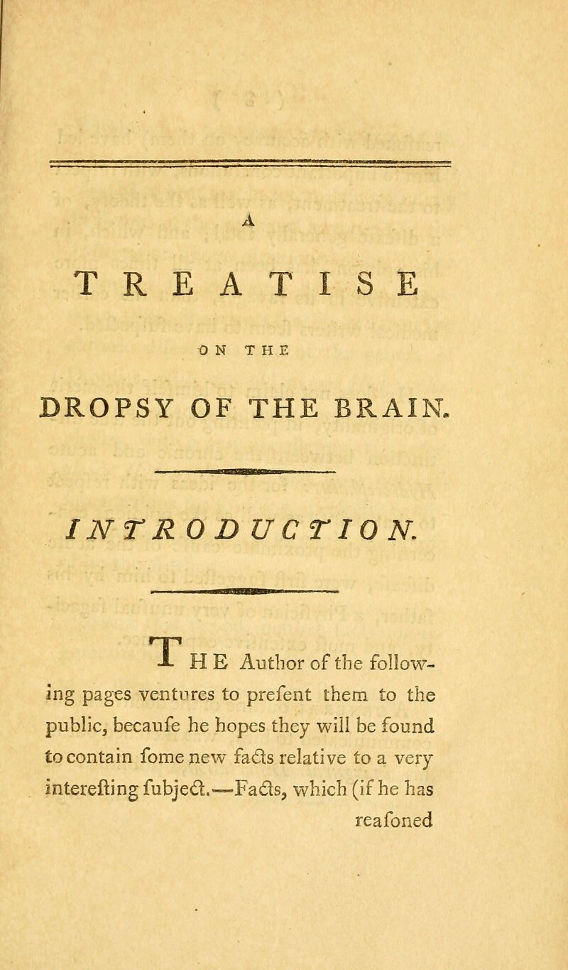 ON THE DROPSY OF THE INTR O D UCTIO N. H E Author of the follow- ing pages ventures to prefent them to the public, becaufe he hopes they will be found to contain fome new fads relative to a very interefting fubjed.—Fads, which (if he has reafoaed