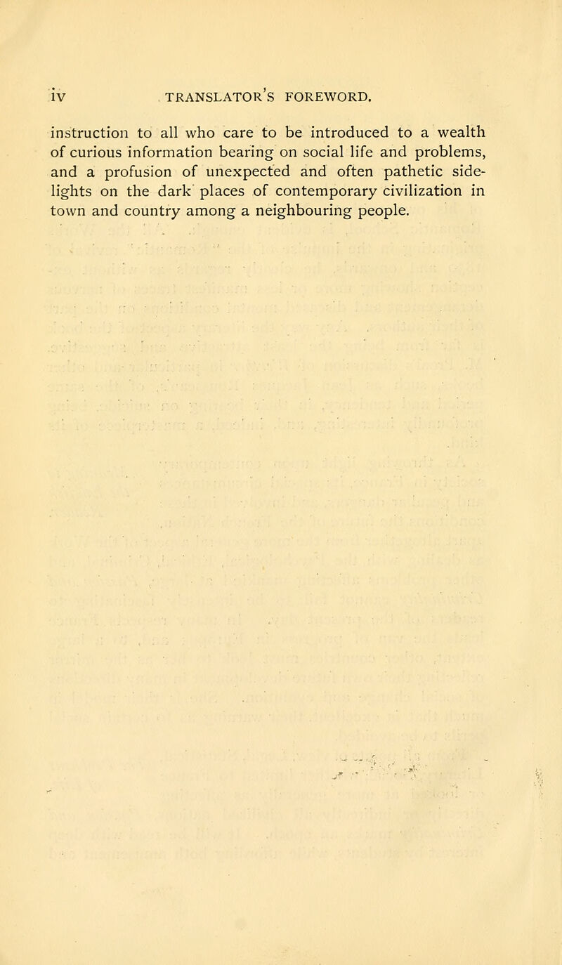 instruction to all who care to be introduced to a wealth of curious information bearing on social life and problems, and a profusion of unexpected and often pathetic side- lights on the dark places of contemporary civilization in town and country among a neighbouring people.