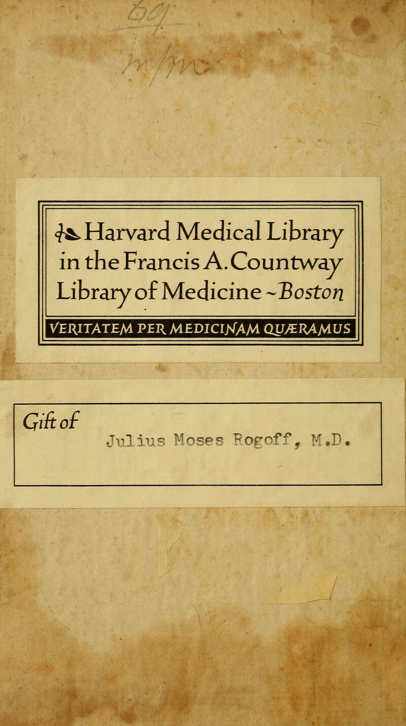 <?^Harvard Medical Library in the Francis A. Countwav Library of Medicine -Xoston Veritatbm pjer mediciXAM QU/^^MUS Gift of Julius Moses Rogoff, M.D