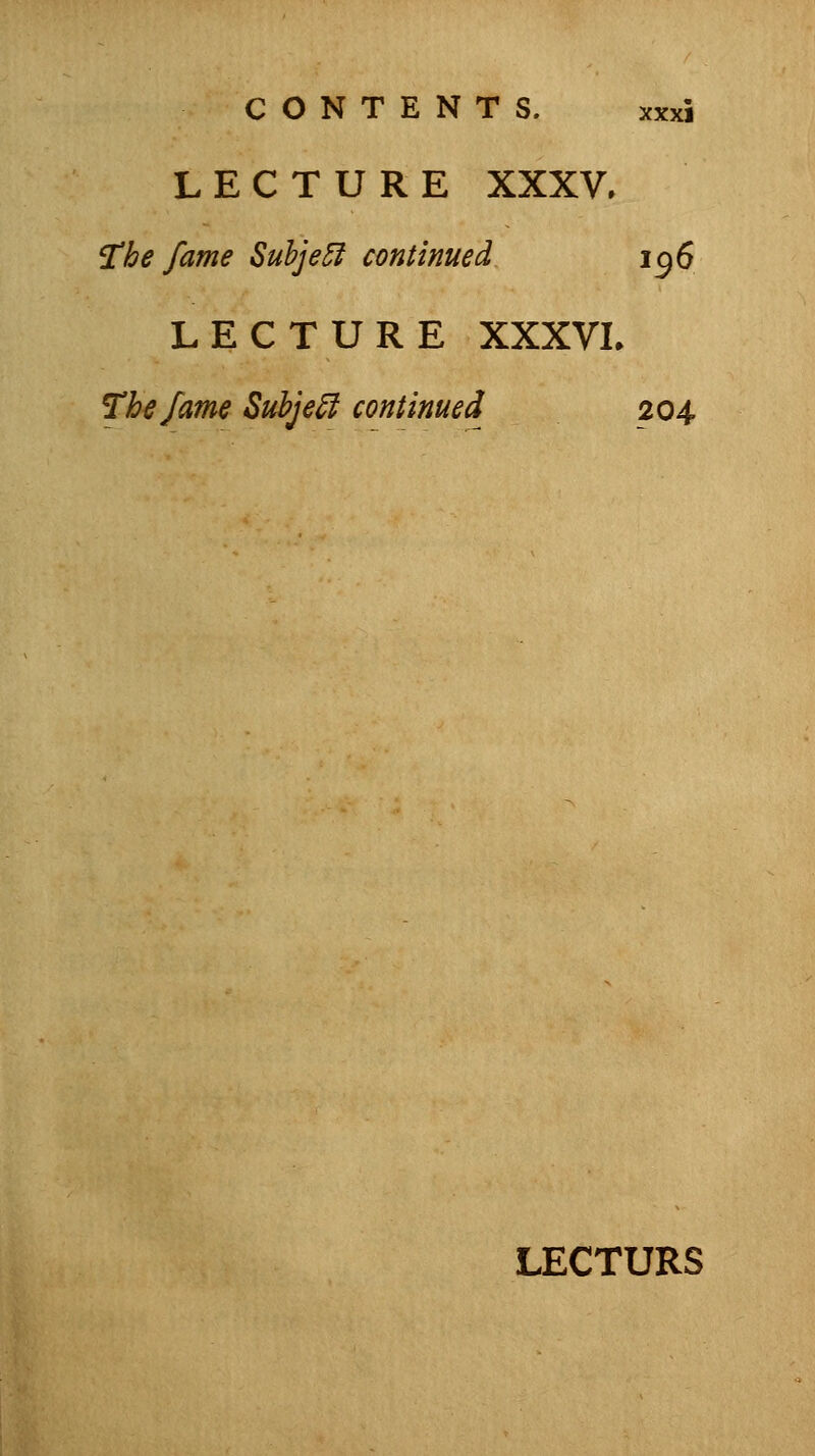 LECTURE XXXV. the fame SubjeSi continued 156 LECTURE XXXVI. The fame Subjell continued 204