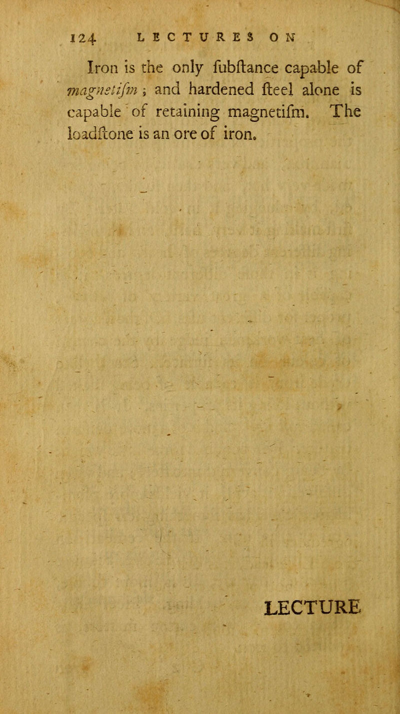 Iron is the only fubflance capable of magnstifm \ and hardened fteel alone is capable of retaining magnetifm. The loadfcone is an ore of iron.