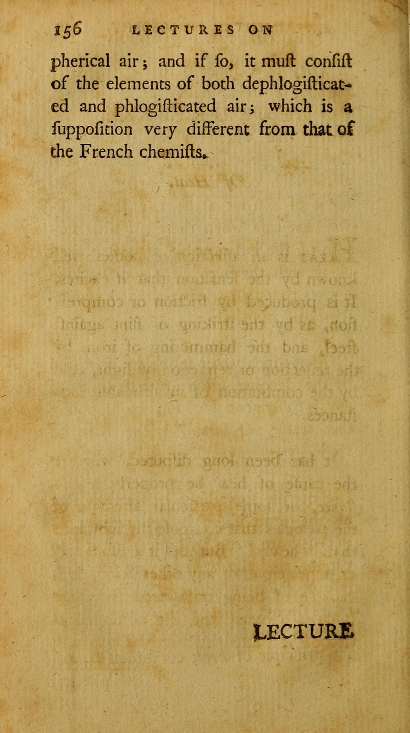 pherical air; and if fo, it mufl confift of the elements of both dephlogifticat-* ed and phlogifticated air^ which is a fuppofition very different from that of the French chemifts*. ILECTURE