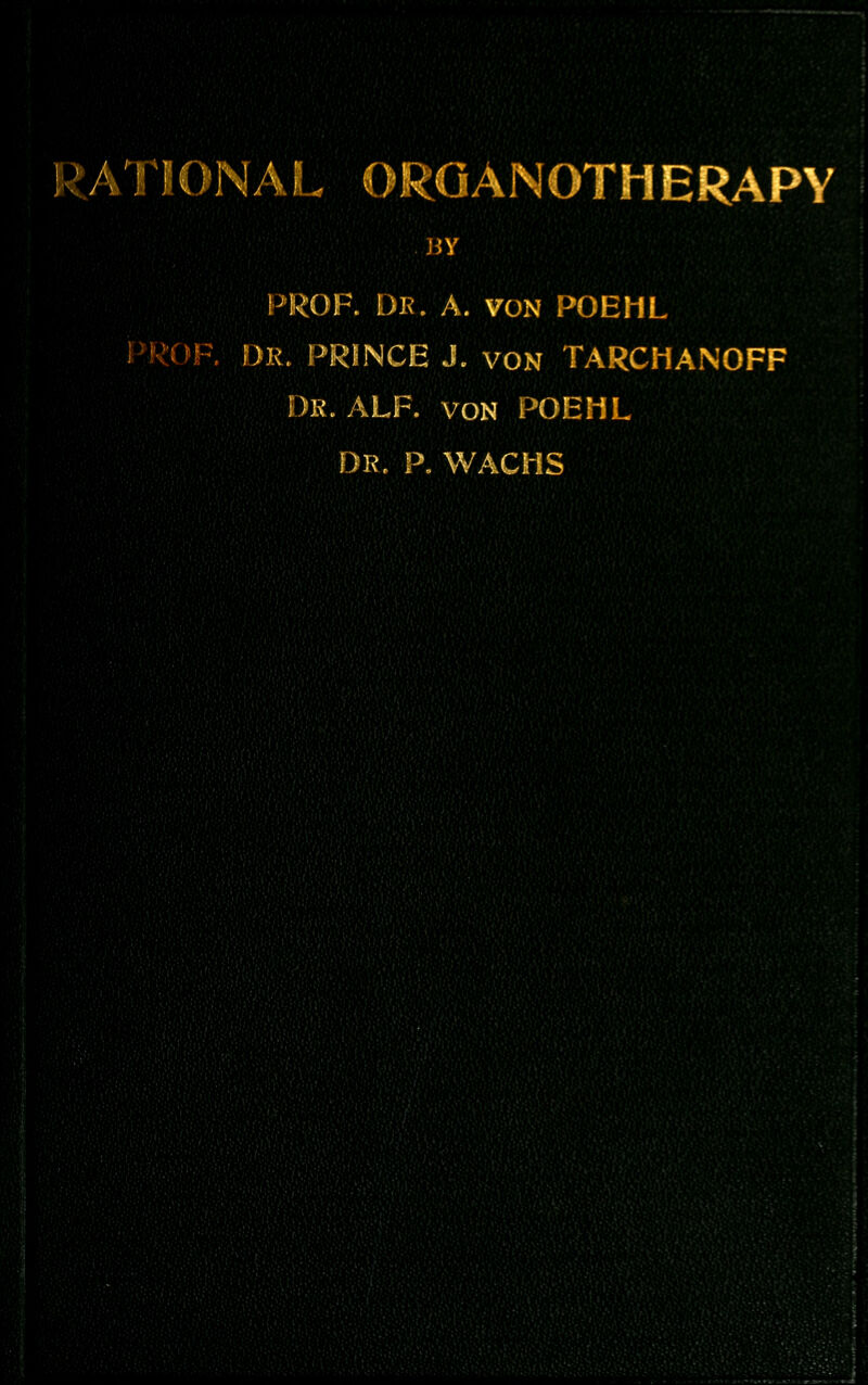 RATIONAL ORGANOTHERAPY PROF. DR. A. von poehl ■OF. DR. PRINCE J. von TARCHANOFF Dr. ALF. von POEHL DR. P. WACHS