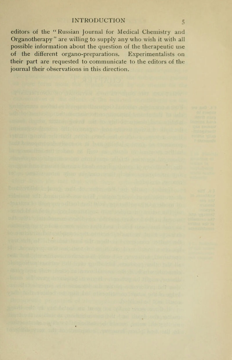 editors of the Russian Journal for Medical Chemistry and Organotherapy are willing to supply any who wish it with all possible information about the question of the therapeutic use of the different organo-preparations. Experimentalists on their part are requested to communicate to the editors of the journal their observations in this direction.
