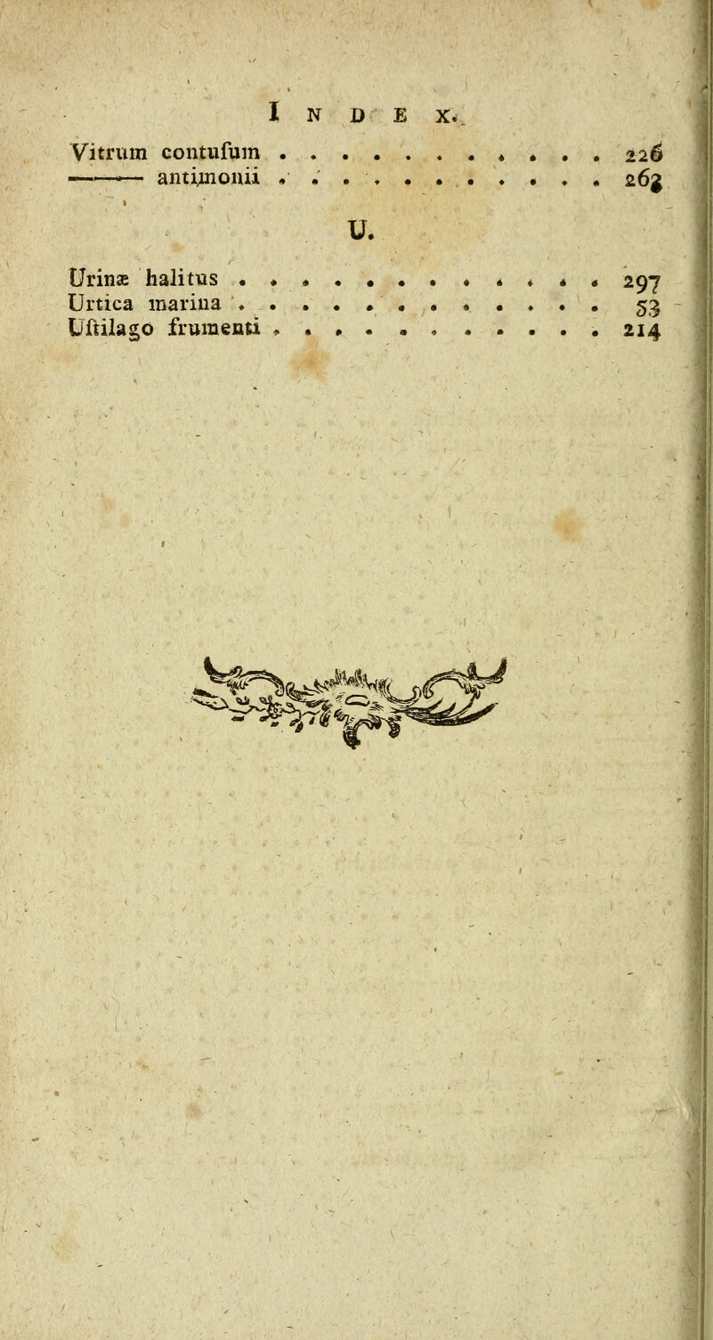 Vitrum contufum * • . 22^ 1 >— anti;nouii •..♦.. 26g Urinai halitus . ♦ * * ♦ * « 297 Urtica marina ♦ . . . 53 Uftilago frumenti ^.•..«•...•214 F-^^^