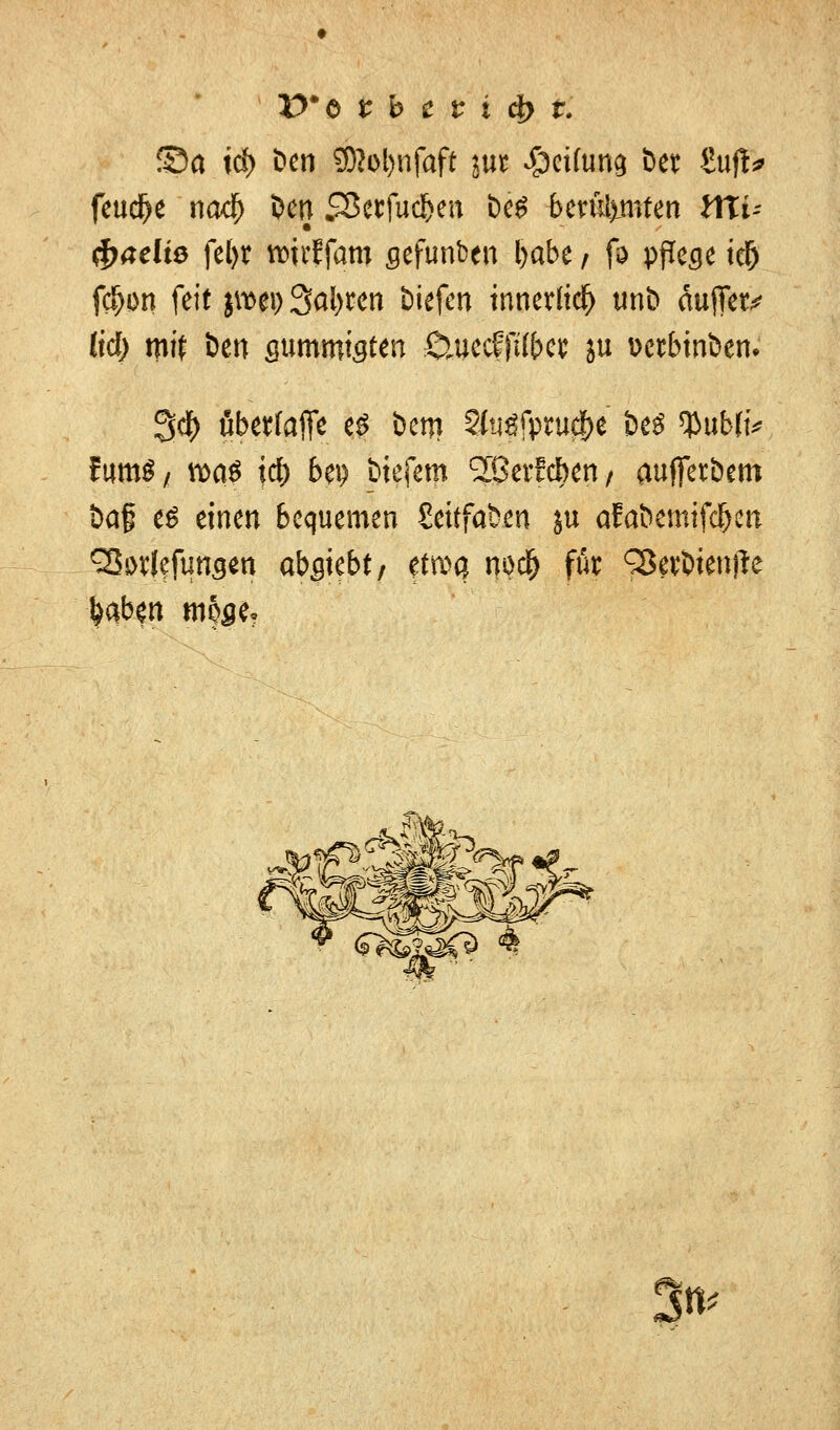 ©a icf> öen ?Nol)nfaft jut ^>ci(un^ Det £uft* feuere nod) Dm SBetfuc&en öe$ berühmten ftlt- <g>#elt* fel>r wirffqm sefunben babe / fo pflege ielj f#on feit jroei) Saiden tiefen innerlich tmb äujTety üd) mit öen gumroigten £HKcfftftw ju »erbinben. 3$ übertafie es bem 3iuäfpw#e be$ $ubjt* ftimä/ tpa$ tef) bei) btefetn QBerfcben/ aufterbem öaf es einen bequemen Settfaben ju aEabemifdfjen 35i>tfefungen absiebt/ etwa nodj för ^evbientte fcaben möge* q^i^^ 4 3m
