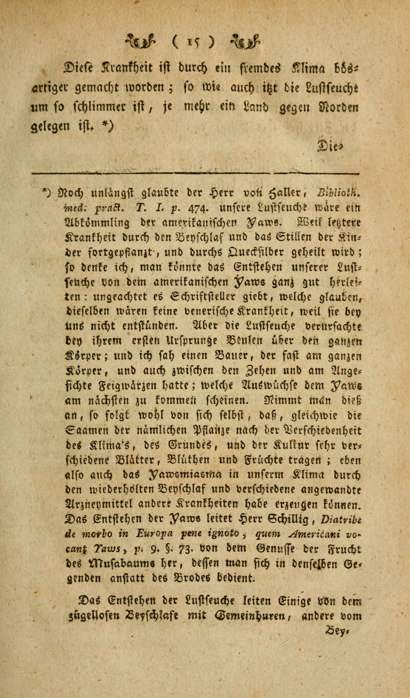 £)iefe ffvanf&eit ift burcfc ein fiembe* £!tm<i Ute «rttgev gemacht worben 5 fo roh auef) t£t tte Euftfeucf)* um fo fdjltmmec tft, je mefcr ein i*anb gegen Sorben gelegen tji, *) Sie* 0 &orf) Unfüngtf: glaubte ber £err vofi ^aUer, B-ihliotK. ined; p-aft. T. L p. 474. unfere Sujlfeud}* wäre ein 2Ib£ommIing ber ammfanifcljcn y<*w«. ^?^ festere Äranfljett buref) ben %>enfcl;Iaf unb baö ©tülen bei* Äfrt* *>er fortgepflanzt-, unb burdpä öueeffrtber geseilt wirb; fo benfe icfy, man fonnte ba$ entließen unferer £ufc feü^e eort bem amerifamfcfjen y<*we gan$ gut fyerlev ten: ungeachtet e£ ScfyriftfMer gübt, welche glauben, tiefelben waren feine benerifcfye £ranfl;eit, weil fite beo lttt$ mdjt entftunben. QXber bie £uftfeucfye oerurfarfjte be» Ü;rem ertfen Urfprunge Stufen über ben ganzen ^«kper; unb tefj fal? einen Satter, ber fafl am ganzen Äorper, unb auefj jwifeben ben 3^e« unb am 3ütge* ftc^tc geigwdraen Tratte; welche SfagttuWe bem yattf« am ndcfrtfen ju fommen fcfjetnen. Stimmt man bie§ ttrt, fo folgt wot)l bon ftct> felbjt, ba§, gleichwie b\? Caamen ber ndmlicfjen ^Pflafise naef) ber ^erfc^ieben^eit be$ £Iima'S, be$ ©runbeS, unb ber Äultur feljr ber* fcfytebene Blatter, SMüttjen unb grucfyte tragen ; eben «ffo auef? bat yawzmiasrha in unferm Äfima buref) fcen wüberl^öften Senfcfylaf unb berfcfjtebene angewanbte 2lr$net)mittel anbere ^ranfljeiten l;abe eräugen !6nnen. &ai (Sntjle!)en ber yaros leitet £err 6cfciatg, Dmtribe de morbo in Europa pene ignotö 5 quem Amerkani vo* cant Taws, j* 9- §° 73- t«n bem ©enuffe ber ftruc&t fceg irtufabftume f>er, beffen man fic§ in benfeiben Oe* genben anflatt bes S3robes bebient S)aS entfielen ber £utffeuefje feiten ginige irön bem SugeUcfen £e?fä>!ßfe mit <3tmtml)unn t anbrre &om
