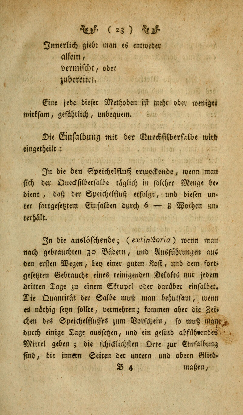 %tmtvliä) giebt man e£ entweder allein t fcermifdbf, ober jubereiiet« £tne jebe tteftr £D?etfjoben t(l ntelfjv ober weniges nmffam, gefäfcrlicf)/ unbequem. 2>tc 6tnfa(buug mit 6ev CttuecEjItterfÄl&e wirb «tnget&eilt: £fn bte bcit Speichelfluß mvecüett&e; menn matt fid) bei* £}uecfftfberfa(be täglich in folget $?enge be* btent , tag bec 6peic^e(fiug erfolgt 7 unb tiefen uns ter fortgefegtem Stnfaften burd) 6 — § 3?o$en an* iet&Äft* 3n bte Auölofc^enbe; (extinftoria) wenn man tiad) gebrauchten 30 93fibevn / unb Oluäfu&rungen au$ ten erften S83egen, fcet) einer guten J5o|t, unb bem fort» gefegten ©ebrauc&e eineö reinigenben 3Defoft3 nur jebem dritten £ag* ju einem (gfrupel ober baruber einfalbet* £te Quantität ber ©afbe mu§ man be^utfam, \x>tnn ti nStf)ig femt foIlte; &erme!jren; fommen aber bie gel« $en beä ©peidjeffluffeS $um SBoifc&ein, fo muß man^ fcurcfy einige Sage auifttyn, unb t\n gelinb abfu&tenbeSv- Mittel geben ; bie fc^iefiidpfren orte $ur €tnfalbung finb; bie innern Letten ber untern unb obern ©lieb*